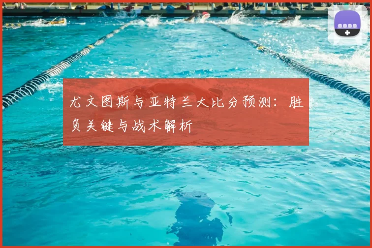 尤文图斯与亚特兰大比分预测：胜负关键与战术解析