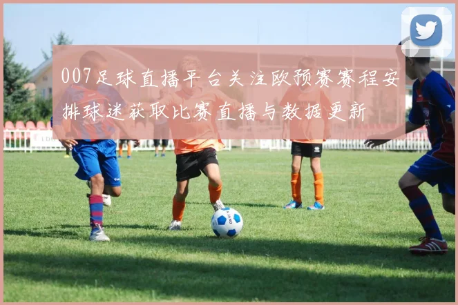 007足球直播平台关注欧预赛赛程安排球迷获取比赛直播与数据更新