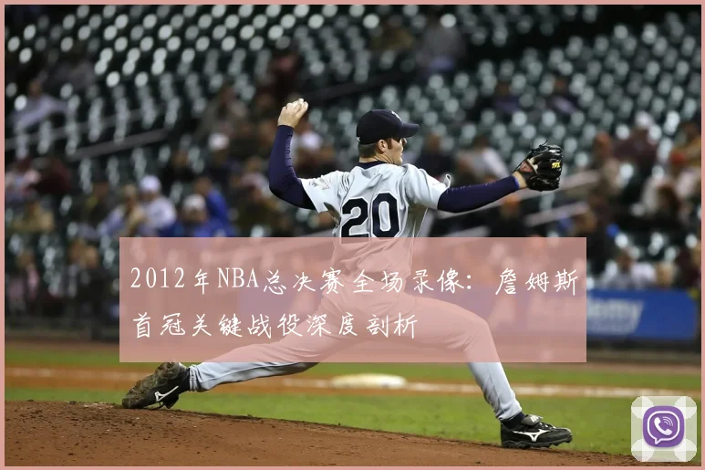 2012年NBA总决赛全场录像：詹姆斯首冠关键战役深度剖析