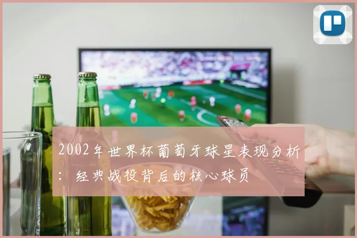 2002年世界杯葡萄牙球星表现分析:经典战役背后的核心球员