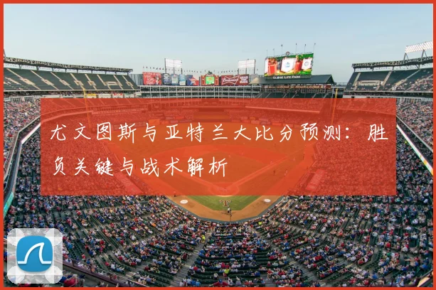 尤文图斯与亚特兰大比分预测：胜负关键与战术解析