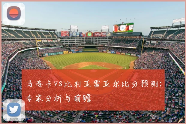 马洛卡vs比利亚雷亚尔比分预测：专家分析与前瞻