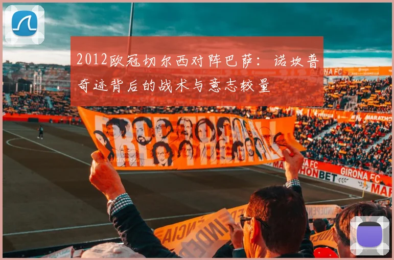2012欧冠切尔西对阵巴萨:诺坎普奇迹背后的战术与意志较量