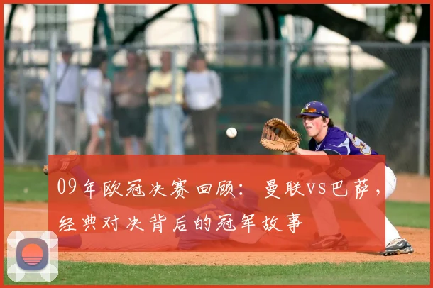 09年欧冠决赛回顾:曼联vs巴萨,经典对决背后的冠军故事