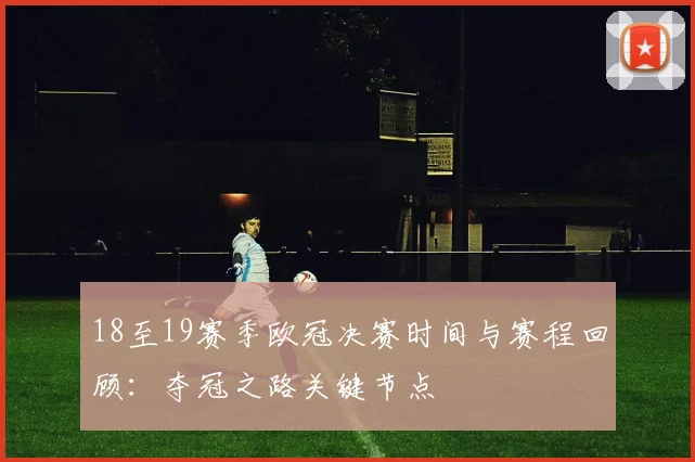 18至19赛季欧冠决赛时间与赛程回顾:夺冠之路关键节点