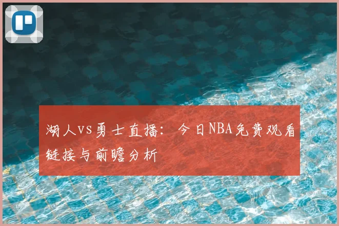 湖人vs勇士直播：今日NBA免费观看链接与前瞻分析