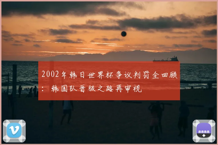 2002年韩日世界杯争议判罚全回顾：韩国队晋级之路再审视