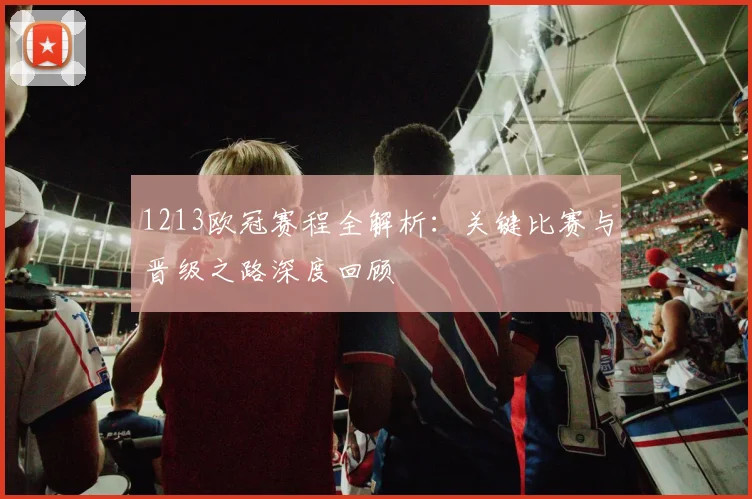 1213欧冠赛程全解析：关键比赛与晋级之路深度回顾
