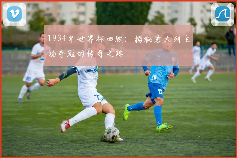1934年世界杯回顾：揭秘意大利主场夺冠的传奇之路