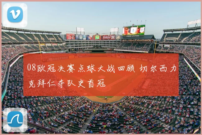 08欧冠决赛点球大战回顾 切尔西力克拜仁夺队史首冠