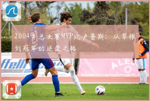 2004年总决赛MVP比卢普斯:从草根到冠军的逆袭之路