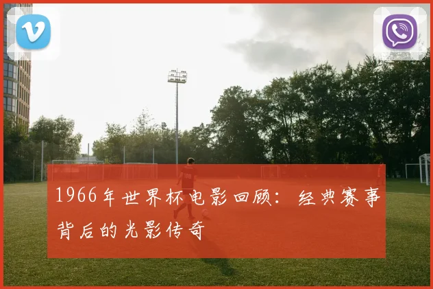 1966年世界杯电影回顾：经典赛事背后的光影传奇