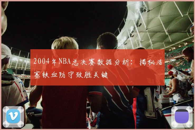 2004年NBA总决赛数据分析：揭秘活塞铁血防守致胜关键