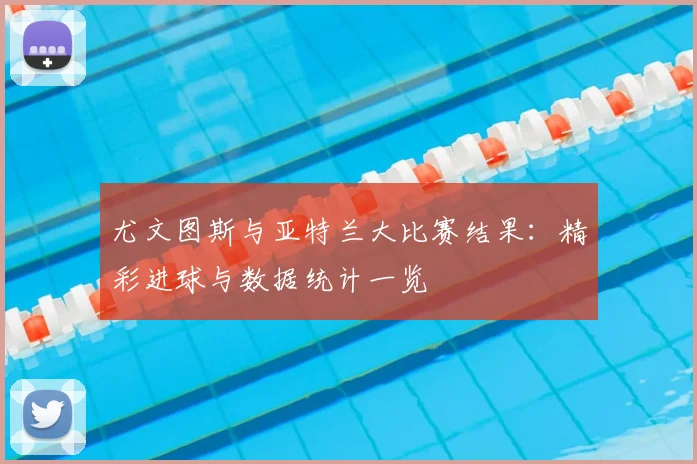 尤文图斯与亚特兰大比赛结果:精彩进球与数据统计一览