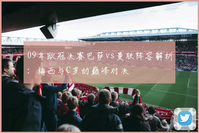 09年欧冠决赛巴萨vs曼联阵容解析：梅西与C罗的巅峰对决