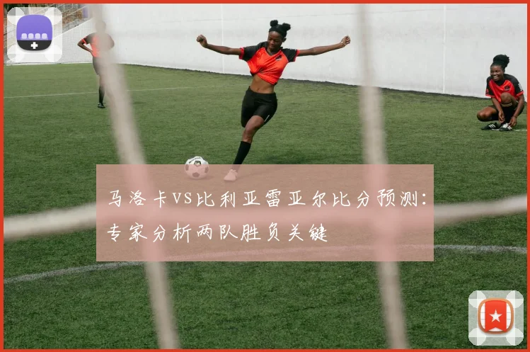 马洛卡vs比利亚雷亚尔比分预测:专家分析两队胜负关键