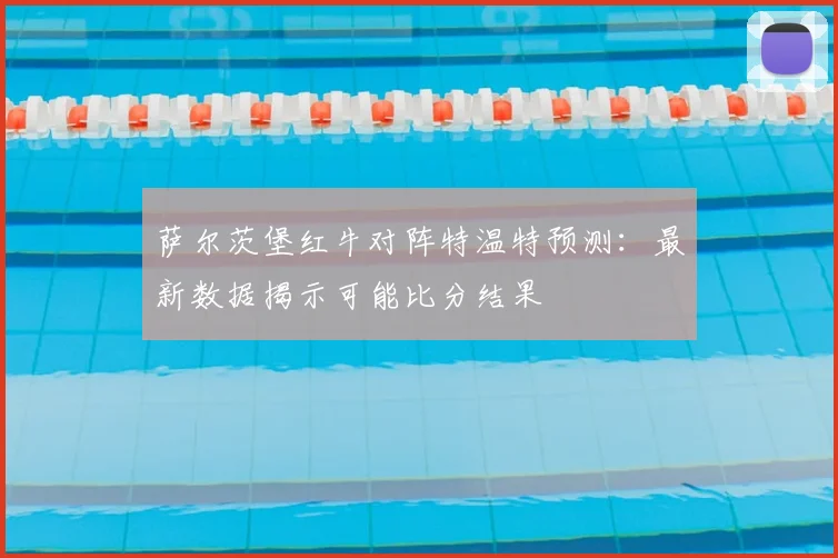 萨尔茨堡红牛对阵特温特预测:最新数据揭示可能比分结果