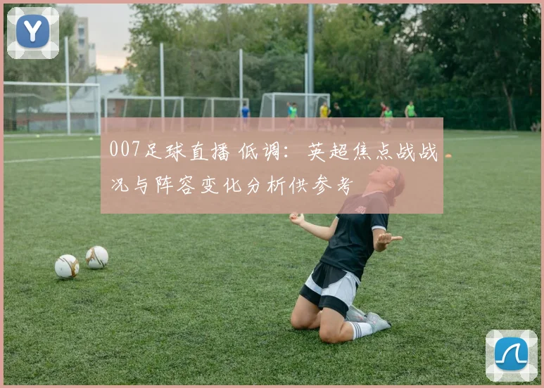 007足球直播 低调：英超焦点战战况与阵容变化分析供参考