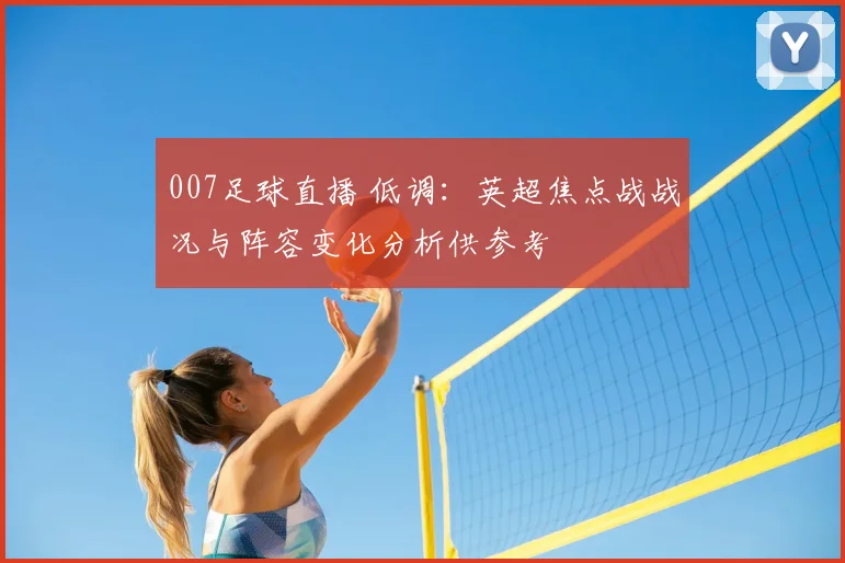 007足球直播 低调：英超焦点战战况与阵容变化分析供参考