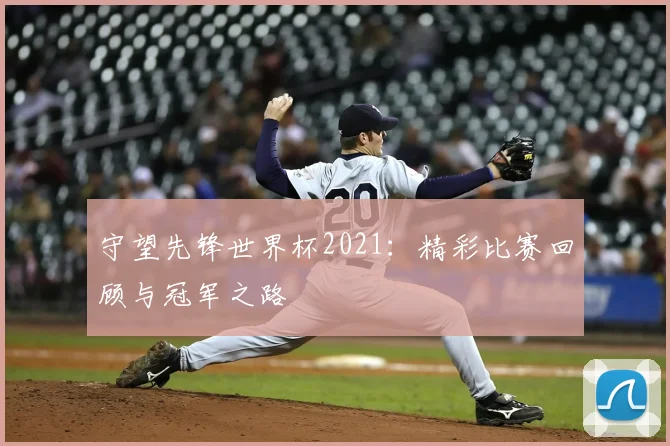 守望先锋世界杯2021：精彩比赛回顾与冠军之路