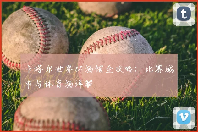 卡塔尔世界杯场馆全攻略：比赛城市与体育场详解