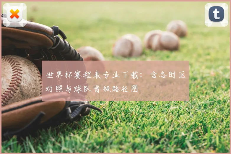 世界杯赛程表专业下载:含各时区对照与球队晋级路径图