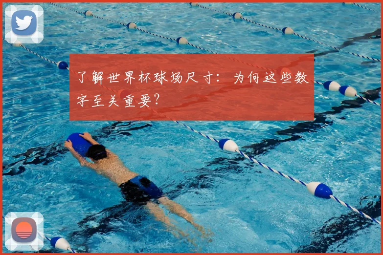 了解世界杯球场尺寸：为何这些数字至关重要？