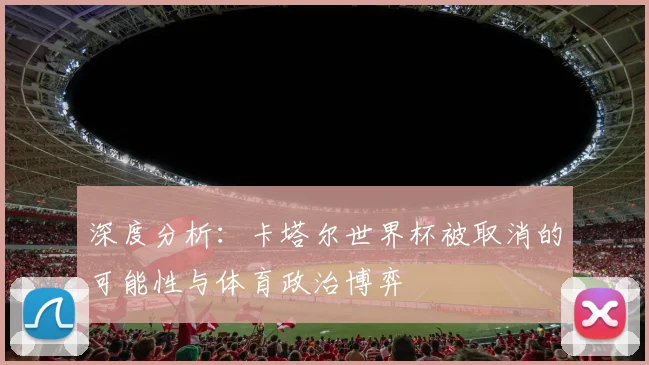 深度分析:卡塔尔世界杯被取消的可能性与体育政治博弈