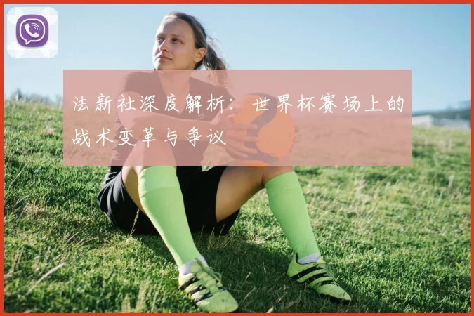 法新社深度解析：世界杯赛场上的战术变革与争议
