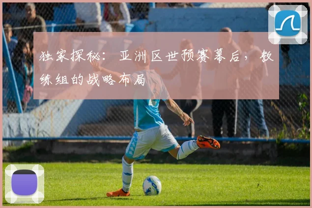 独家探秘:亚洲区世预赛幕后,教练组的战略布局