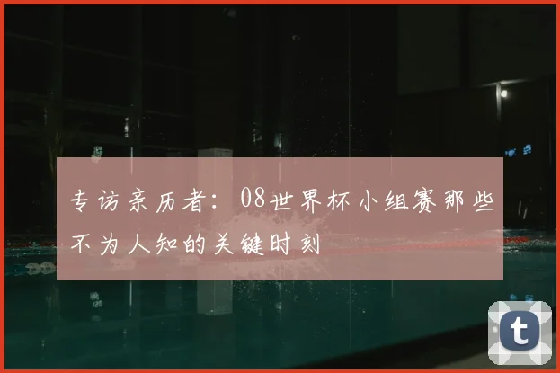 专访亲历者:08世界杯小组赛那些不为人知的关键时刻