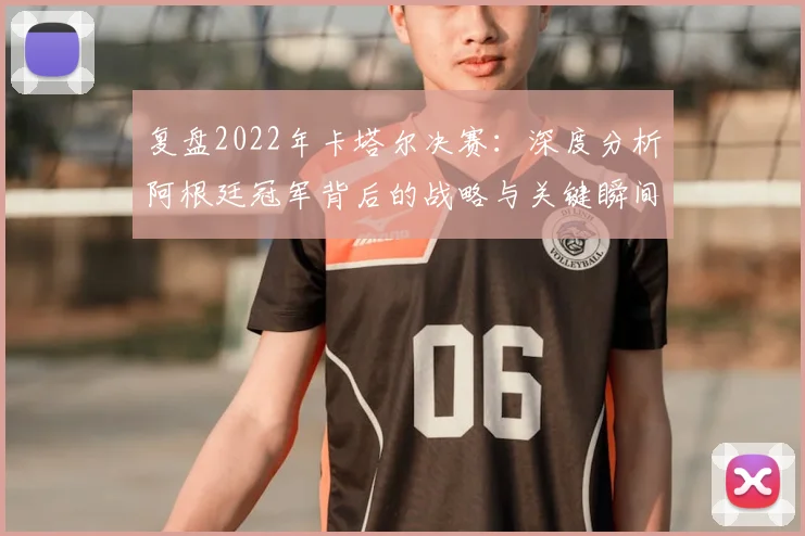 复盘2022年卡塔尔决赛：深度分析阿根廷冠军背后的战略与关键瞬间