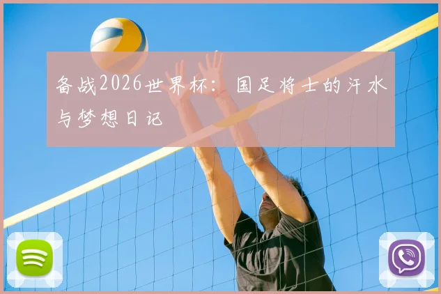 备战2026世界杯：国足将士的汗水与梦想日记