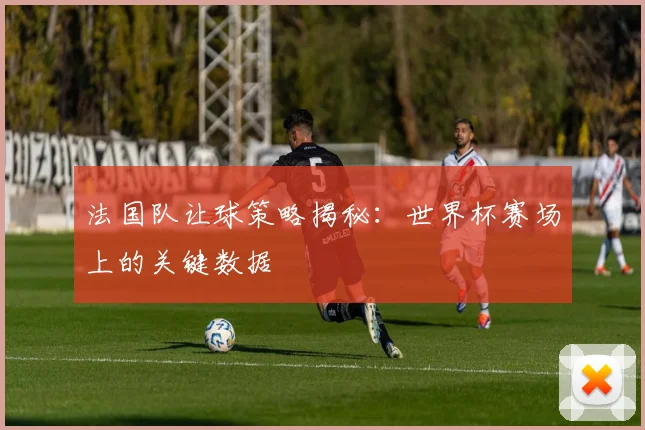法国队让球策略揭秘：世界杯赛场上的关键数据
