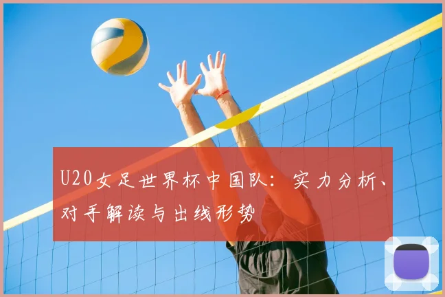 U20女足世界杯中国队：实力分析、对手解读与出线形势