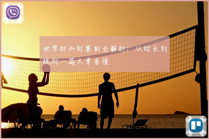 世界杯加时赛制全解析:从时长到规则一篇文章看懂