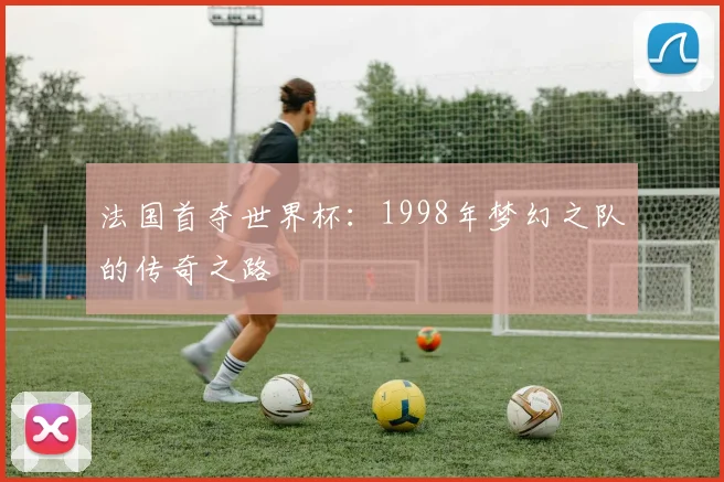 法国首夺世界杯：1998年梦幻之队的传奇之路
