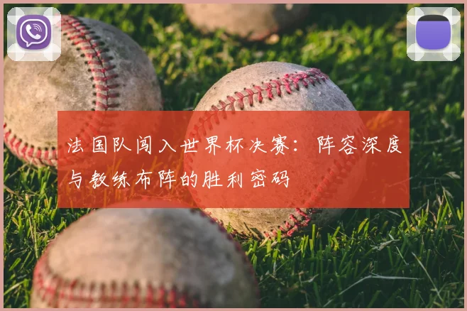 法国队闯入世界杯决赛：阵容深度与教练布阵的胜利密码