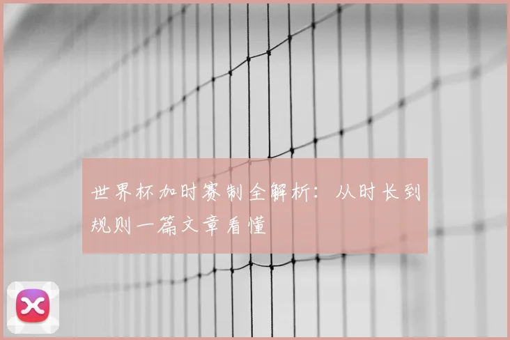 世界杯加时赛制全解析:从时长到规则一篇文章看懂