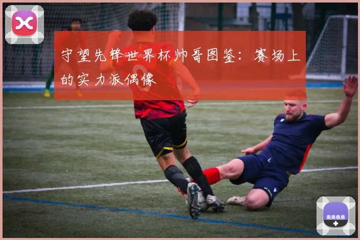 守望先锋世界杯帅哥图鉴：赛场上的实力派偶像