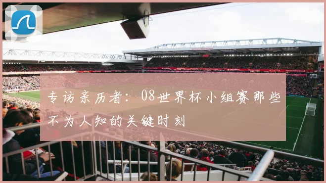 专访亲历者:08世界杯小组赛那些不为人知的关键时刻