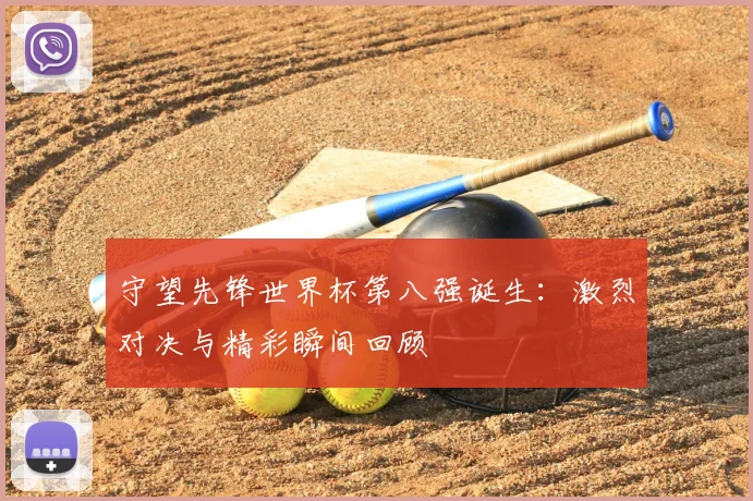 守望先锋世界杯第八强诞生：激烈对决与精彩瞬间回顾