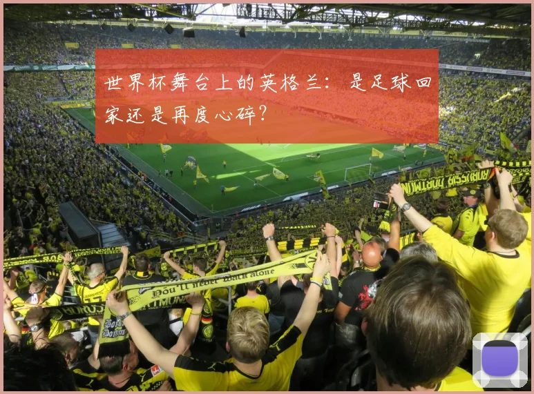 世界杯舞台上的英格兰:是足球回家还是再度心碎?