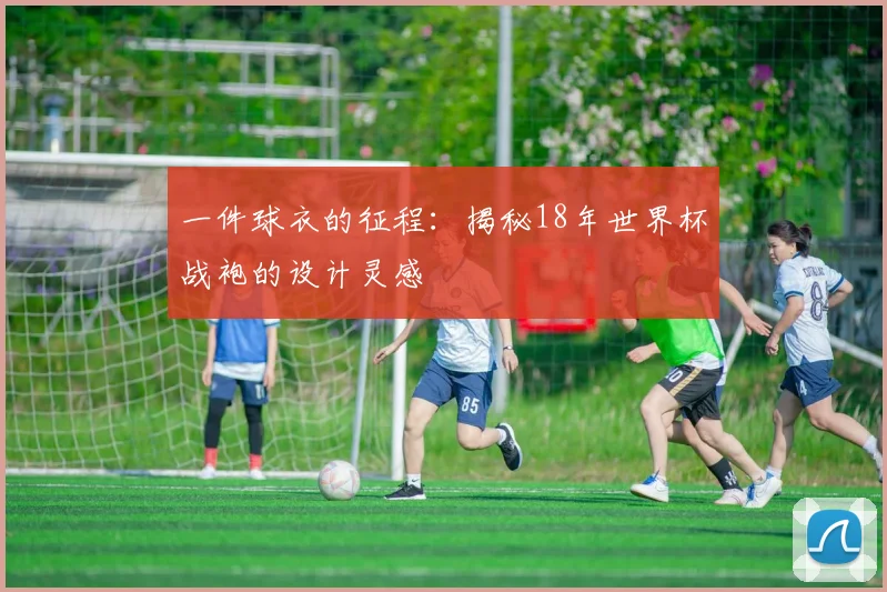 一件球衣的征程：揭秘18年世界杯战袍的设计灵感