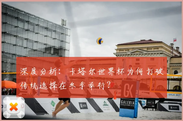 深度分析:卡塔尔世界杯为何打破传统选择在冬季举行?