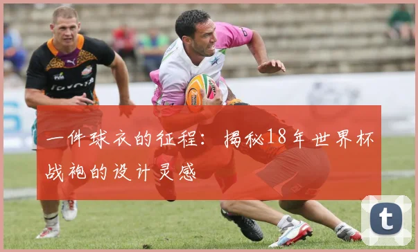 一件球衣的征程:揭秘18年世界杯战袍的设计灵感