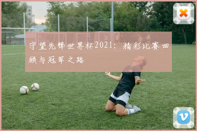 守望先锋世界杯2021：精彩比赛回顾与冠军之路