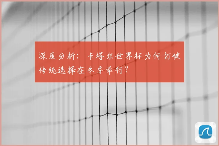 深度分析:卡塔尔世界杯为何打破传统选择在冬季举行?