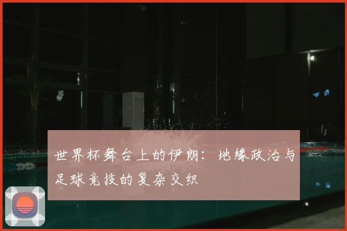 世界杯舞台上的伊朗:地缘政治与足球竞技的复杂交织