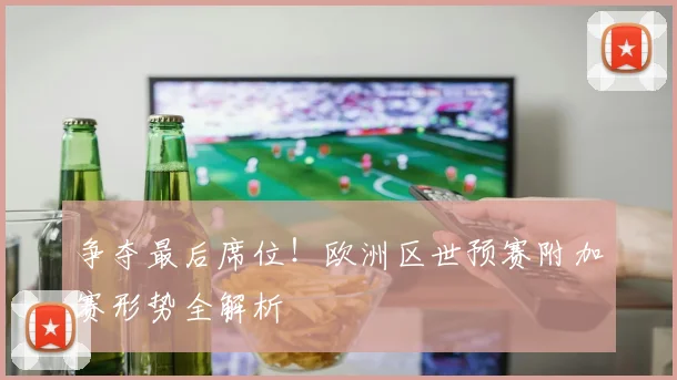 争夺最后席位！欧洲区世预赛附加赛形势全解析